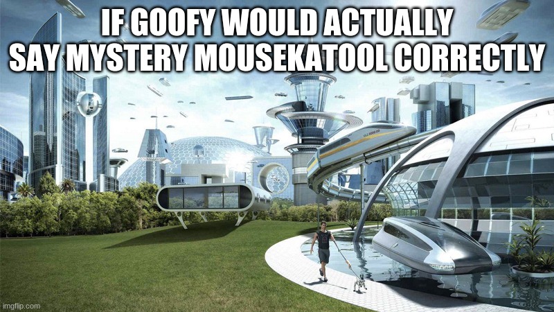 Why goofy? | IF GOOFY WOULD ACTUALLY SAY MYSTERY MOUSEKATOOL CORRECTLY | image tagged in the future world if,goofy,mickey mouse | made w/ Imgflip meme maker