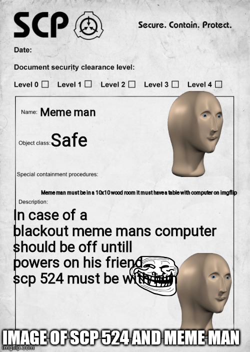 Meme man | Meme man; Safe; Meme man must be in a 10x10 wood room it must have a table with computer on imgflip; In case of a blackout meme mans computer should be off untill powers on his friend scp 524 must be with him; IMAGE OF SCP 524 AND MEME MAN | image tagged in scp document | made w/ Imgflip meme maker