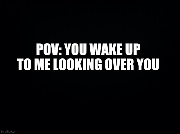 "Hi, your awake." | POV: YOU WAKE UP TO ME LOOKING OVER YOU | image tagged in hello there,i thought you were ded | made w/ Imgflip meme maker