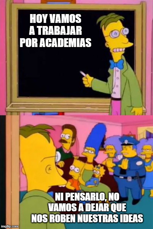 simpsons maestro | HOY VAMOS A TRABAJAR POR ACADEMIAS; NI PENSARLO, NO VAMOS A DEJAR QUE NOS ROBEN NUESTRAS IDEAS | image tagged in simpsons maestro | made w/ Imgflip meme maker