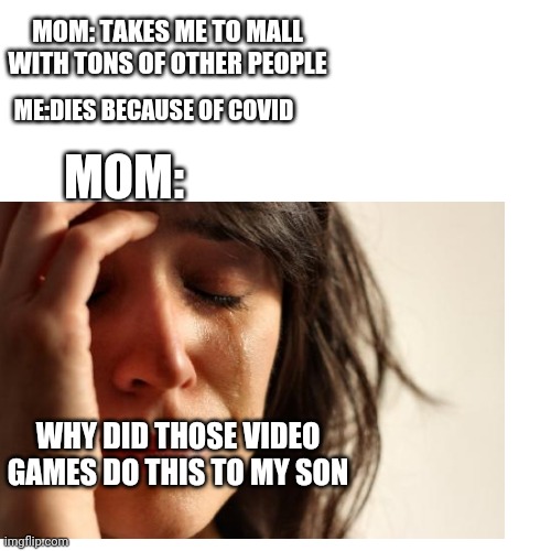 MOM: TAKES ME TO MALL WITH TONS OF OTHER PEOPLE; MOM:; ME:DIES BECAUSE OF COVID; WHY DID THOSE VIDEO GAMES DO THIS TO MY SON | image tagged in covid-19 | made w/ Imgflip meme maker