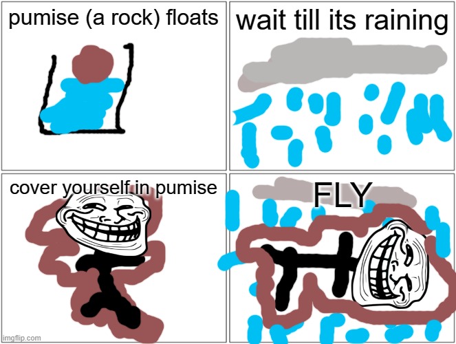 Blank Comic Panel 2x2 Meme | pumise (a rock) floats; wait till its raining; cover yourself in pumise; FLY | image tagged in memes,blank comic panel 2x2 | made w/ Imgflip meme maker