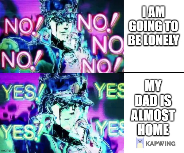 yay and i will ask him to let me have gd on my pc, i will let you guys know what he says | I AM GOING TO BE LONELY; MY DAD IS ALMOST HOME | image tagged in jojo no no no,jojo yes yes yes | made w/ Imgflip meme maker