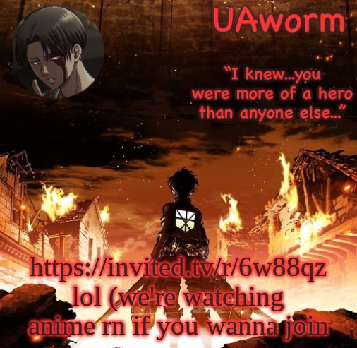 https://invited.tv/r/6w88qz | https://invited.tv/r/6w88qz lol (we're watching anime rn if you wanna join | image tagged in uaworm aot temp | made w/ Imgflip meme maker