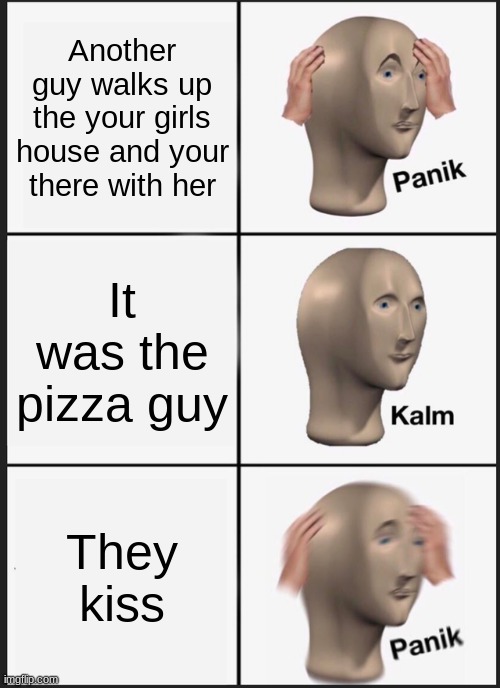 Damn | Another guy walks up the your girls house and your there with her; It was the pizza guy; They kiss | image tagged in memes,panik kalm panik | made w/ Imgflip meme maker