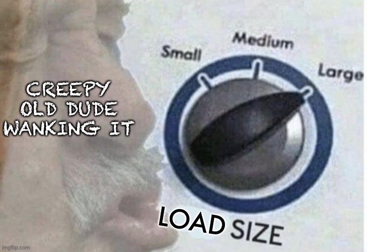 Oof size large | CREEPY OLD DUDE WANKING IT LOAD | image tagged in oof size large | made w/ Imgflip meme maker