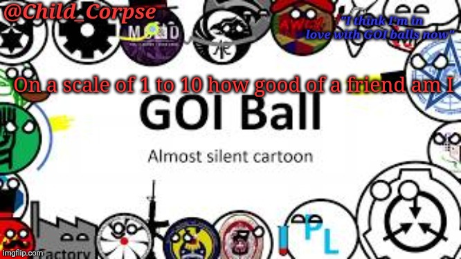 e | On a scale of 1 to 10 how good of a friend am I | image tagged in child_corpse's goi ball template | made w/ Imgflip meme maker