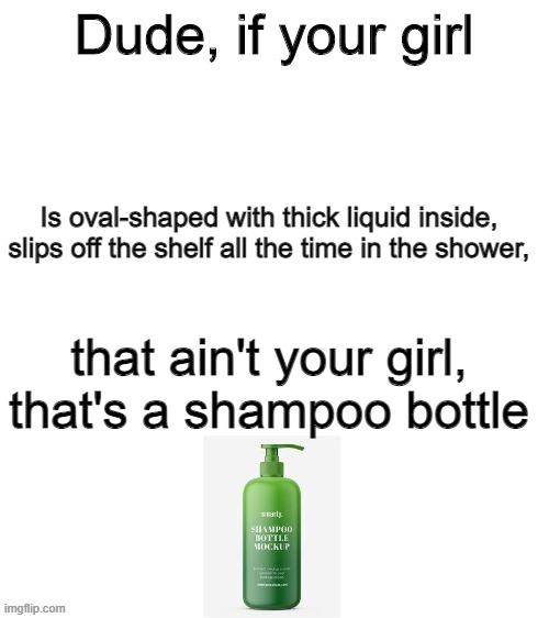 slip | Is oval-shaped with thick liquid inside,

slips off the shelf all the time in the shower, that ain't your girl, that's a shampoo bottle | image tagged in dude if your girl | made w/ Imgflip meme maker
