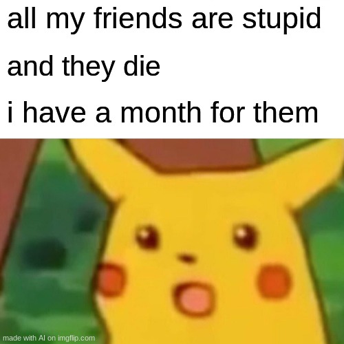 Surprised Pikachu | all my friends are stupid; and they die; i have a month for them | image tagged in memes,surprised pikachu | made w/ Imgflip meme maker