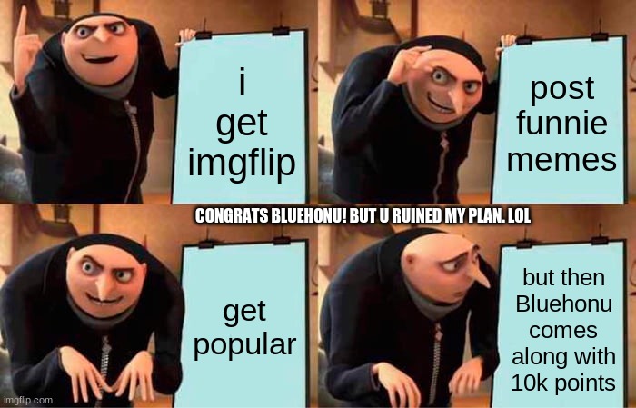 CONGRATS BLUEHONU | i get imgflip; post funnie memes; CONGRATS BLUEHONU! BUT U RUINED MY PLAN. LOL; get popular; but then Bluehonu comes along with 10k points | image tagged in memes,gru's plan | made w/ Imgflip meme maker