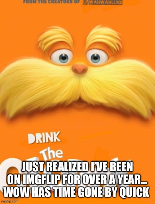 Wow.. | JUST REALIZED I’VE BEEN ON IMGFLIP FOR OVER A YEAR... WOW HAS TIME GONE BY QUICK | image tagged in clorox | made w/ Imgflip meme maker