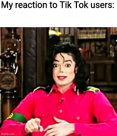 Shocked(?) Michael Jackson meme | My reaction to Tik Tok users: | image tagged in shocked michael jackson meme | made w/ Imgflip meme maker