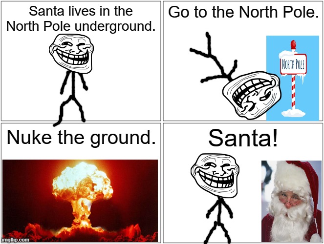 Blank Comic Panel 2x2 Meme | Santa lives in the North Pole underground. Go to the North Pole. Santa! Nuke the ground. | image tagged in memes,blank comic panel 2x2,santa,troll face | made w/ Imgflip meme maker