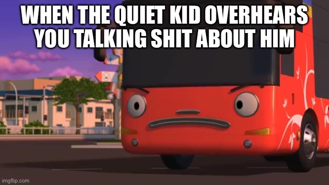 Pissed Tour Bus | WHEN THE QUIET KID OVERHEARS YOU TALKING SHIT ABOUT HIM | image tagged in pissed tour bus | made w/ Imgflip meme maker