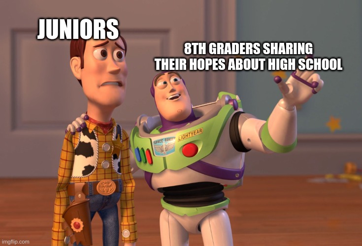High school | JUNIORS; 8TH GRADERS SHARING THEIR HOPES ABOUT HIGH SCHOOL | image tagged in memes,x x everywhere | made w/ Imgflip meme maker