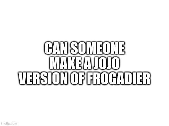 imma regret this soon | CAN SOMEONE MAKE A JOJO VERSION OF FROGADIER | image tagged in blank white template,msmg,memes | made w/ Imgflip meme maker