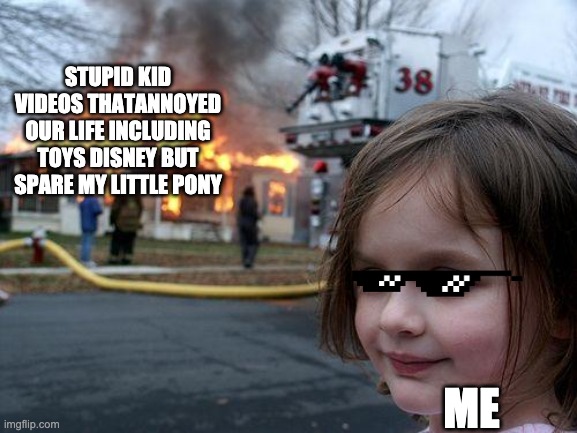 Burn and destroy Annoying Kiddy Videos but spare my Little Pony | STUPID KID VIDEOS THATANNOYED OUR LIFE INCLUDING TOYS DISNEY BUT SPARE MY LITTLE PONY; ME | image tagged in memes,disaster girl,mlp,my little pony | made w/ Imgflip meme maker