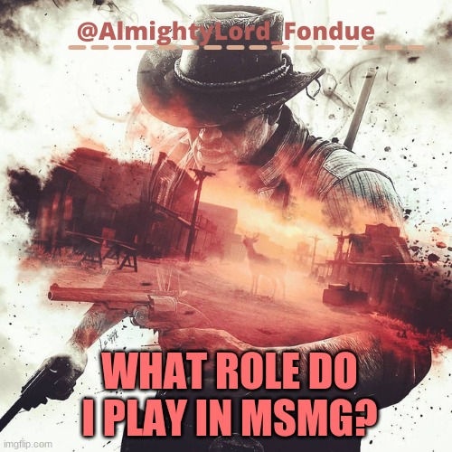 Arthur Morgan Temp-Fondue | WHAT ROLE DO I PLAY IN MSMG? | image tagged in arthur morgan temp-fondue | made w/ Imgflip meme maker