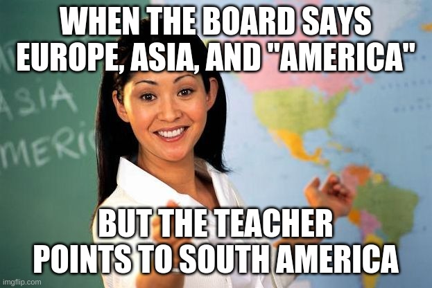 Do you have stupid. | WHEN THE BOARD SAYS EUROPE, ASIA, AND "AMERICA"; BUT THE TEACHER POINTS TO SOUTH AMERICA | image tagged in unhelpful high school teacher | made w/ Imgflip meme maker