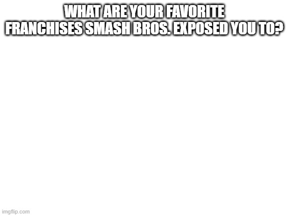 Mine are Fire Emblem and Persona | WHAT ARE YOUR FAVORITE FRANCHISES SMASH BROS. EXPOSED YOU TO? | image tagged in blank white template | made w/ Imgflip meme maker