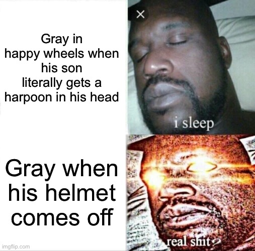 Sleeping Shaq | Gray in happy wheels when his son literally gets a harpoon in his head; Gray when his helmet comes off | image tagged in memes,sleeping shaq | made w/ Imgflip meme maker