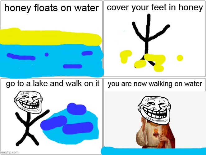 Blank Comic Panel 2x2 | honey floats on water; cover your feet in honey; go to a lake and walk on it; you are now walking on water | image tagged in memes,blank comic panel 2x2 | made w/ Imgflip meme maker