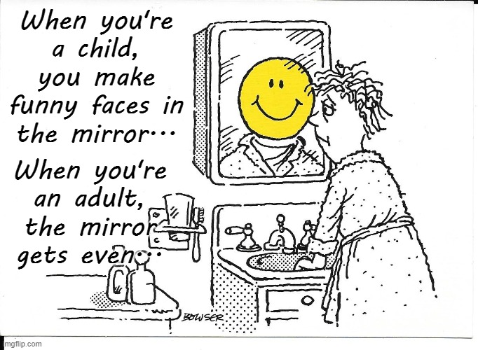 Funny Faces in the Mirror... | When you're a child, you make funny faces in the mirror... When you're an adult, the mirror gets even... | image tagged in child,adult,mirror,gets even | made w/ Imgflip meme maker