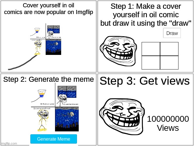 Cover Yourself in views | Cover yourself in oil comics are now popular on Imgflip; Step 1: Make a cover yourself in oil comic but draw it using the ''draw''; Step 3: Get views; Step 2: Generate the meme; 100000000 Views | image tagged in memes,blank comic panel 2x2,rage comics,troll,troll face,cover yourself in oil | made w/ Imgflip meme maker