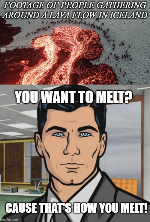 Kumbaya | FOOTAGE OF PEOPLE GATHERING AROUND A LAVA FLOW IN ICELAND; YOU WANT TO MELT? CAUSE THAT'S HOW YOU MELT! | image tagged in memes,archer | made w/ Imgflip meme maker