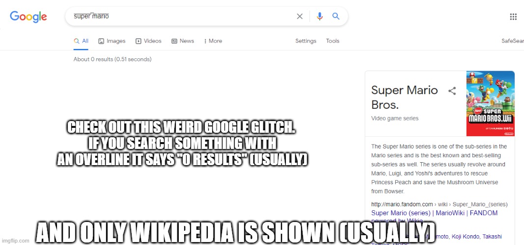 Weird google glitch | CHECK OUT THIS WEIRD GOOGLE GLITCH. 
IF YOU SEARCH SOMETHING WITH AN OVERLINE IT SAYS "0 RESULTS" (USUALLY); AND ONLY WIKIPEDIA IS SHOWN (USUALLY) | image tagged in google,glitch,epicness,super mario,bruh,text | made w/ Imgflip meme maker