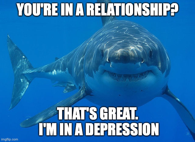 Wow, we're both in something |  YOU'RE IN A RELATIONSHIP? THAT'S GREAT.
 I'M IN A DEPRESSION | image tagged in great white shark | made w/ Imgflip meme maker