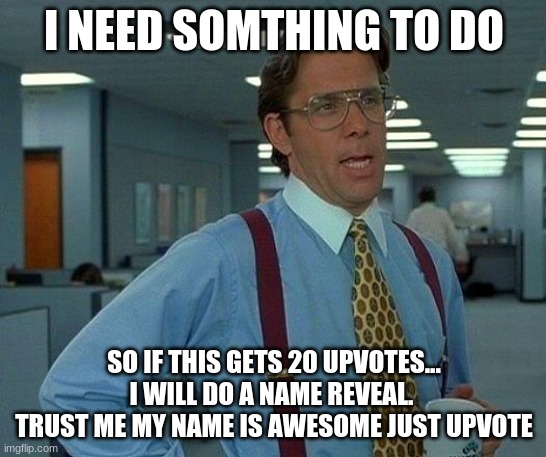 not a joke, i will | I NEED SOMTHING TO DO; SO IF THIS GETS 20 UPVOTES... I WILL DO A NAME REVEAL.  TRUST ME MY NAME IS AWESOME JUST UPVOTE | image tagged in memes,that would be great | made w/ Imgflip meme maker