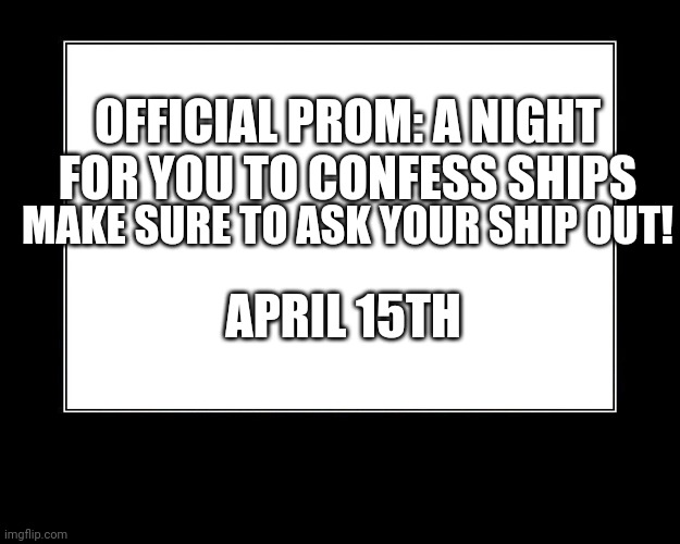 Official prom | OFFICIAL PROM: A NIGHT FOR YOU TO CONFESS SHIPS; MAKE SURE TO ASK YOUR SHIP OUT! APRIL 15TH | image tagged in motivational poster template | made w/ Imgflip meme maker