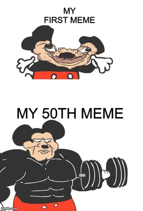 my memes have been getting better and better | MY FIRST MEME; MY 50TH MEME | image tagged in buff mickey mouse | made w/ Imgflip meme maker