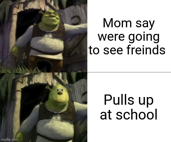 Shocked Shrek Face Swap | Mom say were going to see freinds; Pulls up at school | image tagged in shocked shrek face swap,shrek | made w/ Imgflip meme maker