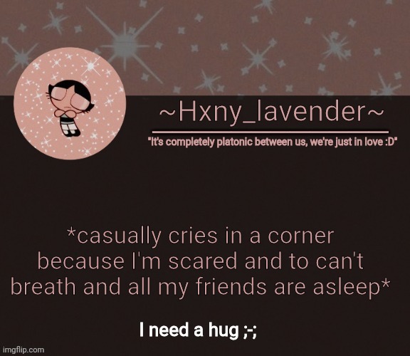 Hxny_lavender temp 3 | *casually cries in a corner because I'm scared and to can't breath and all my friends are asleep*; I need a hug ;-; | image tagged in hxny_lavender temp 3 | made w/ Imgflip meme maker