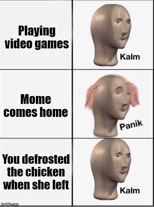 lmfao | Playing video games; Mome comes home; You defrosted the chicken when she left | image tagged in reverse kalm panik | made w/ Imgflip meme maker
