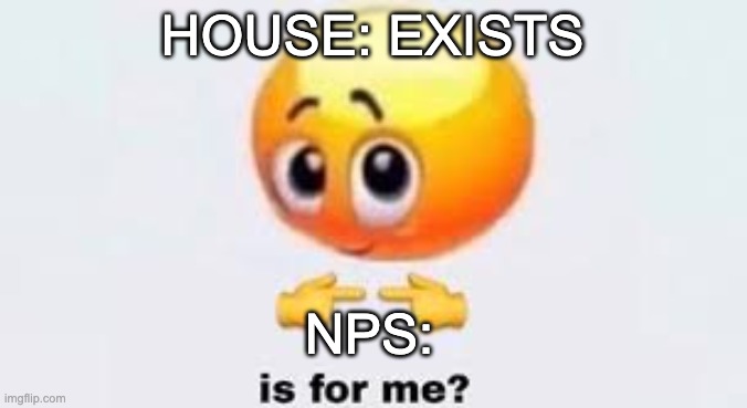 Is for me | HOUSE: EXISTS NPS: | image tagged in is for me | made w/ Imgflip meme maker