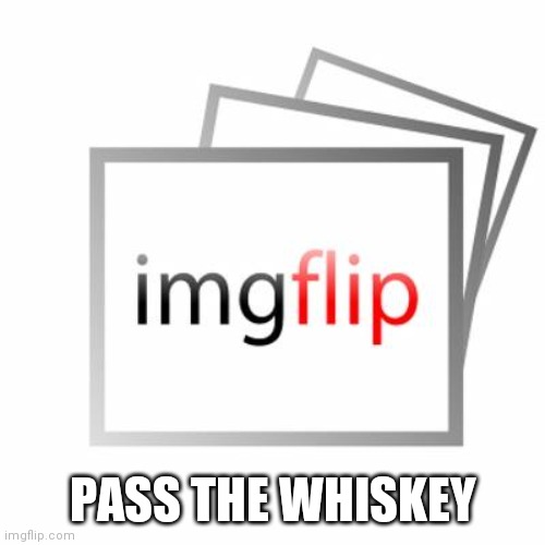 Imgflip | PASS THE WHISKEY | image tagged in imgflip | made w/ Imgflip meme maker