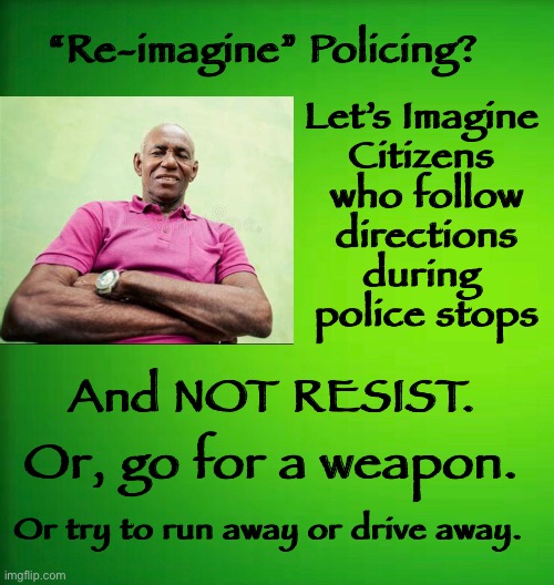 Conventional Wisdom      •      <neverwoke> | “Re-imagine” Policing? Let’s Imagine 
Citizens 
who follow
 directions 
during 
police stops; And NOT RESIST. Or, go for a weapon. Or try to run away or drive away. | image tagged in police,police shootings,defund stupidity,follow directions,respect each other,black and white | made w/ Imgflip meme maker