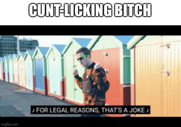 For legal reasons thats a joke | CUNT-LICKING BITCH | image tagged in for legal reasons thats a joke | made w/ Imgflip meme maker