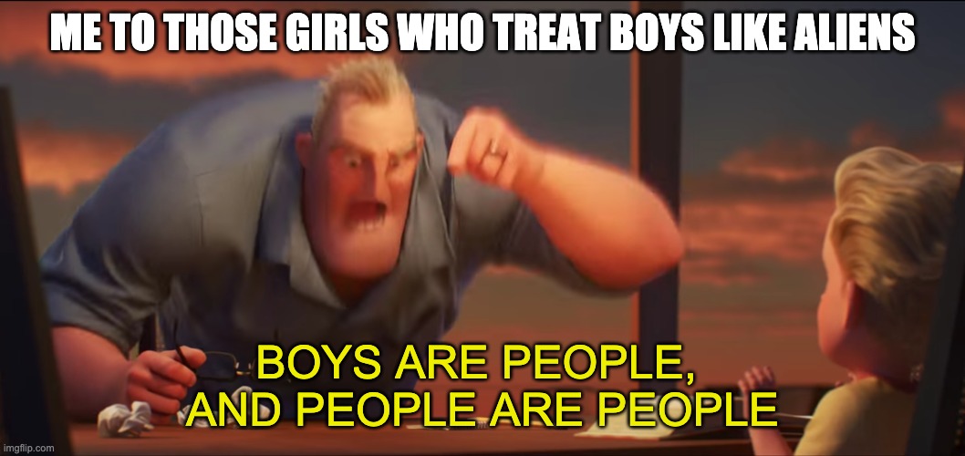 People are people | ME TO THOSE GIRLS WHO TREAT BOYS LIKE ALIENS; BOYS ARE PEOPLE, 
AND PEOPLE ARE PEOPLE | image tagged in math is math | made w/ Imgflip meme maker