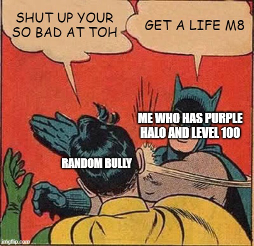 Batman Slapping Robin | SHUT UP YOUR SO BAD AT TOH; GET A LIFE M8; ME WHO HAS PURPLE HALO AND LEVEL 100; RANDOM BULLY | image tagged in memes,batman slapping robin | made w/ Imgflip meme maker