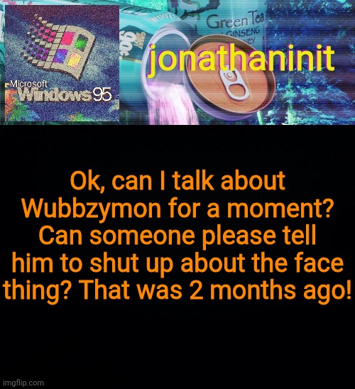 jonathaninit goes into vaporwave | Ok, can I talk about Wubbzymon for a moment?
Can someone please tell him to shut up about the face thing? That was 2 months ago! | image tagged in jonathaninit goes into vaporwave | made w/ Imgflip meme maker