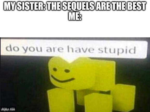 MY SISTER: THE SEQUELS ARE THE BEST



ME: | image tagged in memes | made w/ Imgflip meme maker
