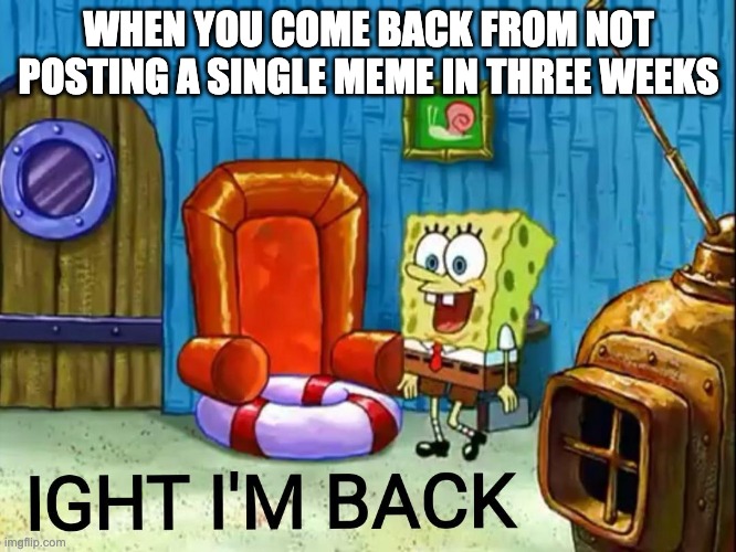 Me: | WHEN YOU COME BACK FROM NOT POSTING A SINGLE MEME IN THREE WEEKS | image tagged in ight im back | made w/ Imgflip meme maker