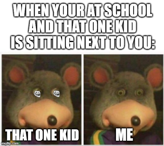 chuck e cheese rat stare |  WHEN YOUR AT SCHOOL AND THAT ONE KID IS SITTING NEXT TO YOU:; ME; THAT ONE KID | image tagged in chuck e cheese rat stare,creepy,certified bruh moment,bruh moment | made w/ Imgflip meme maker