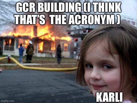 Episode 3 ( I think) | GCR BUILDING (I THINK THAT’S  THE ACRONYM ); KARLI | image tagged in memes,disaster girl | made w/ Imgflip meme maker
