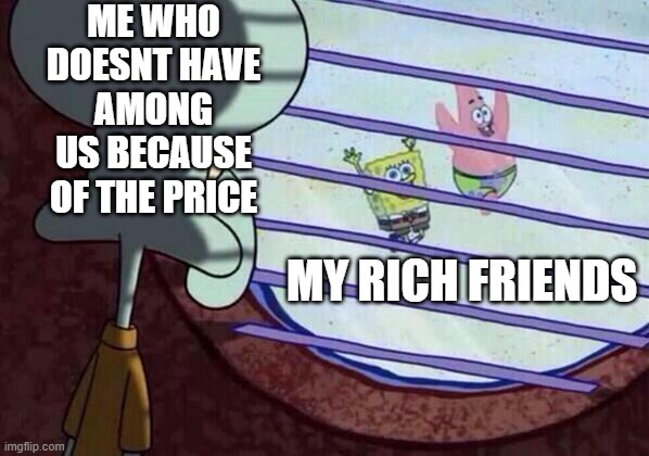 Squidward window | ME WHO DOESNT HAVE AMONG US BECAUSE OF THE PRICE; MY RICH FRIENDS | image tagged in squidward window | made w/ Imgflip meme maker