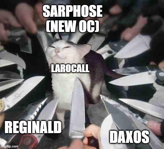 smug cat surrounded by knives | SARPHOSE (NEW OC); LAROCALL; DAXOS; REGINALD | image tagged in smug cat surrounded by knives | made w/ Imgflip meme maker